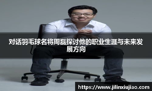 对话羽毛球名将周磊探讨他的职业生涯与未来发展方向