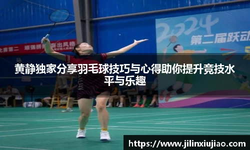 黄静独家分享羽毛球技巧与心得助你提升竞技水平与乐趣