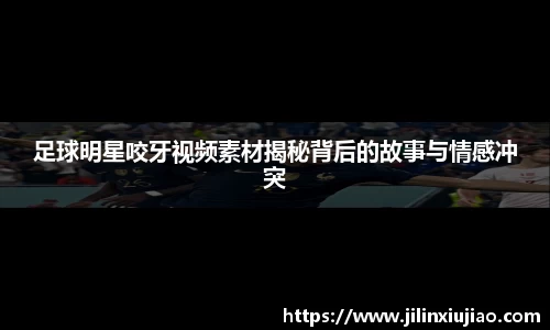足球明星咬牙视频素材揭秘背后的故事与情感冲突