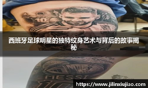 西班牙足球明星的独特纹身艺术与背后的故事揭秘