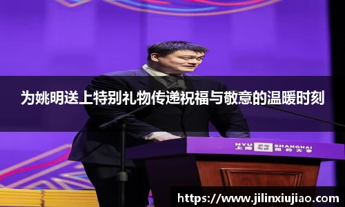 为姚明送上特别礼物传递祝福与敬意的温暖时刻
