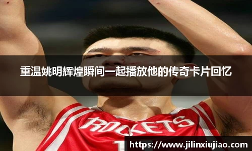 重温姚明辉煌瞬间一起播放他的传奇卡片回忆