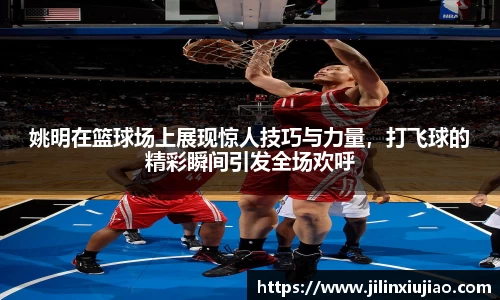 姚明在篮球场上展现惊人技巧与力量，打飞球的精彩瞬间引发全场欢呼