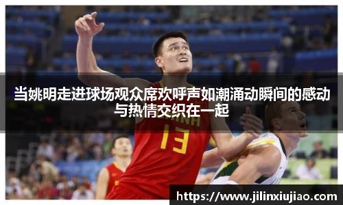 当姚明走进球场观众席欢呼声如潮涌动瞬间的感动与热情交织在一起