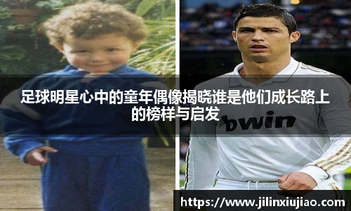 足球明星心中的童年偶像揭晓谁是他们成长路上的榜样与启发