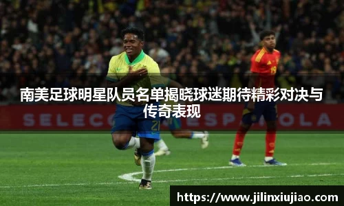南美足球明星队员名单揭晓球迷期待精彩对决与传奇表现