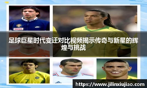 足球巨星时代变迁对比视频揭示传奇与新星的辉煌与挑战