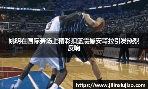姚明在国际赛场上精彩扣篮震撼安哥拉引发热烈反响