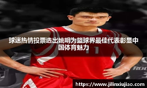 球迷热情投票选出姚明为篮球界最佳代表彰显中国体育魅力