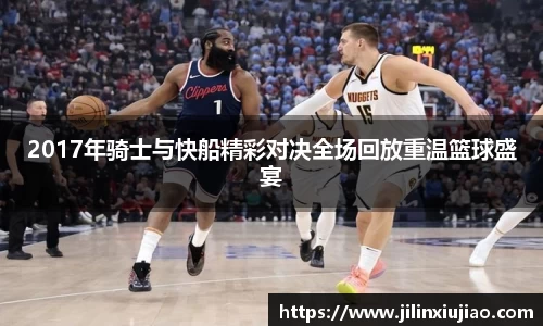 2017年骑士与快船精彩对决全场回放重温篮球盛宴