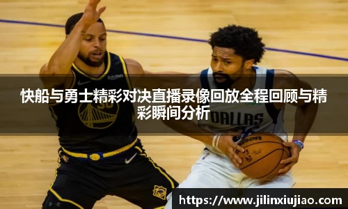 快船与勇士精彩对决直播录像回放全程回顾与精彩瞬间分析