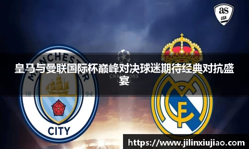 皇马与曼联国际杯巅峰对决球迷期待经典对抗盛宴