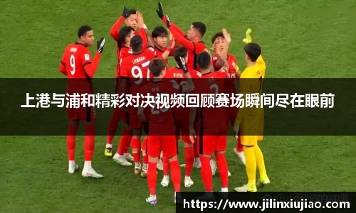 上港与浦和精彩对决视频回顾赛场瞬间尽在眼前