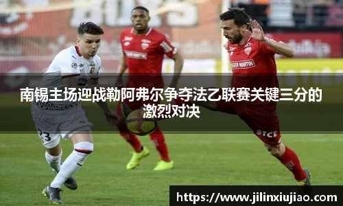 南锡主场迎战勒阿弗尔争夺法乙联赛关键三分的激烈对决