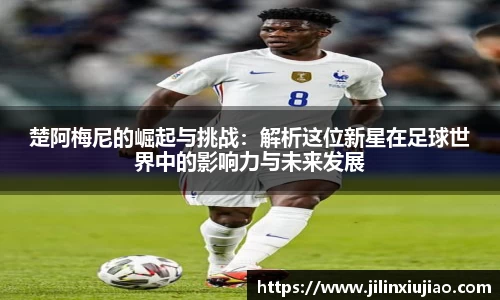 楚阿梅尼的崛起与挑战：解析这位新星在足球世界中的影响力与未来发展