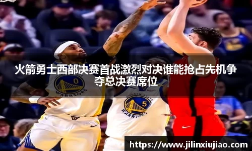 火箭勇士西部决赛首战激烈对决谁能抢占先机争夺总决赛席位