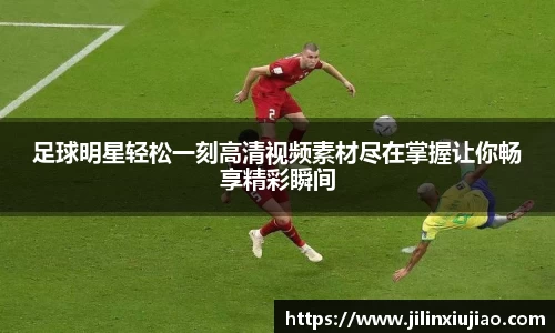足球明星轻松一刻高清视频素材尽在掌握让你畅享精彩瞬间