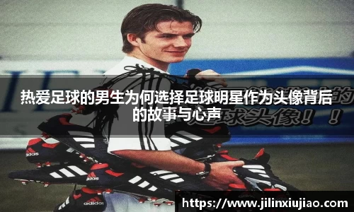 热爱足球的男生为何选择足球明星作为头像背后的故事与心声