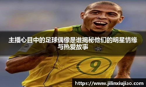 主播心目中的足球偶像是谁揭秘他们的明星情缘与热爱故事