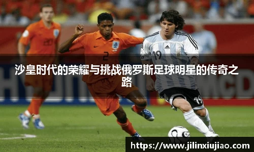 沙皇时代的荣耀与挑战俄罗斯足球明星的传奇之路