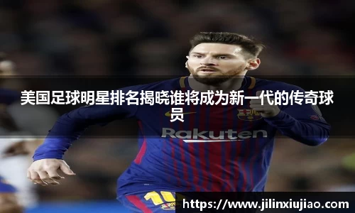美国足球明星排名揭晓谁将成为新一代的传奇球员