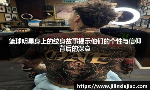 篮球明星身上的纹身故事揭示他们的个性与信仰背后的深意