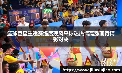 篮球巨星重返赛场展现风采球迷热情高涨期待精彩对决