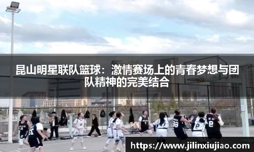 昆山明星联队篮球：激情赛场上的青春梦想与团队精神的完美结合